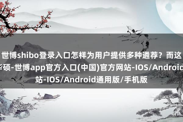 世博shibo登录入口怎样为用户提供多种遴荐？而这其实主要依靠华硕-世博app官方入口(中国)官方网站-IOS/Android通用版/手机版