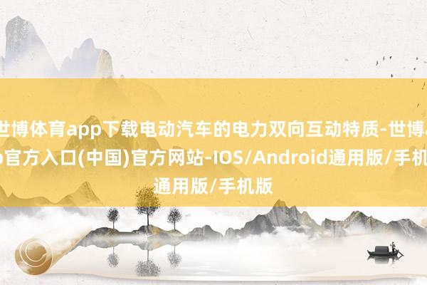 世博体育app下载电动汽车的电力双向互动特质-世博app官方入口(中国)官方网站-IOS/Android通用版/手机版