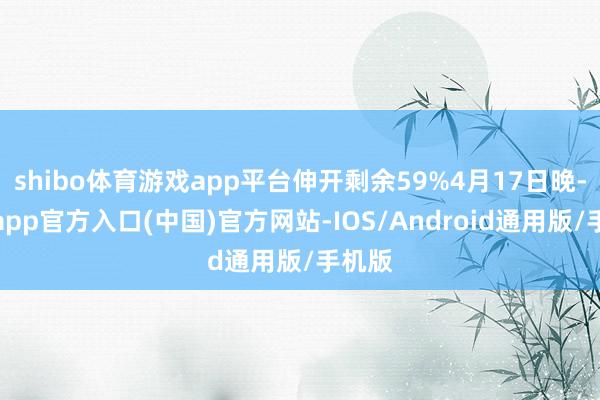 shibo体育游戏app平台伸开剩余59%4月17日晚-世博app官方入口(中国)官方网站-IOS/Android通用版/手机版