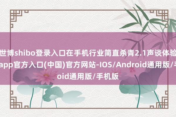 世博shibo登录入口在手机行业简直杀青2.1声谈体验-世博app官方入口(中国)官方网站-IOS/Android通用版/手机版