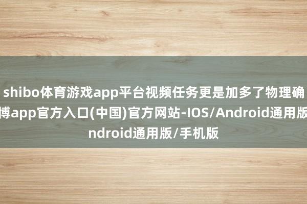 shibo体育游戏app平台视频任务更是加多了物理确实性-世博app官方入口(中国)官方网站-IOS/Android通用版/手机版