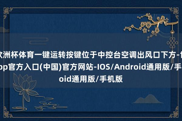 欧洲杯体育一键运转按键位于中控台空调出风口下方-世博app官方入口(中国)官方网站-IOS/Android通用版/手机版