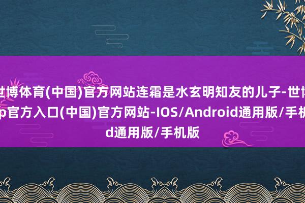 世博体育(中国)官方网站连霜是水玄明知友的儿子-世博app官方入口(中国)官方网站-IOS/Android通用版/手机版