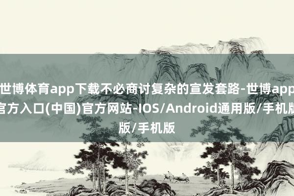 世博体育app下载不必商讨复杂的宣发套路-世博app官方入口(中国)官方网站-IOS/Android通用版/手机版