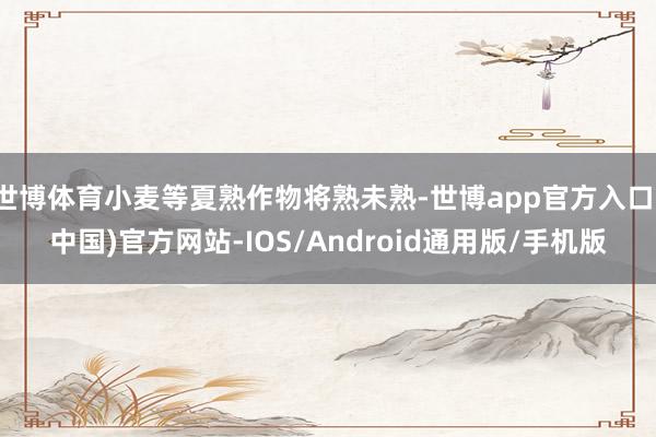 世博体育小麦等夏熟作物将熟未熟-世博app官方入口(中国)官方网站-IOS/Android通用版/手机版