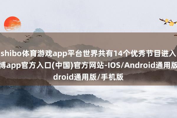 shibo体育游戏app平台世界共有14个优秀节目进入展演-世博app官方入口(中国)官方网站-IOS/Android通用版/手机版