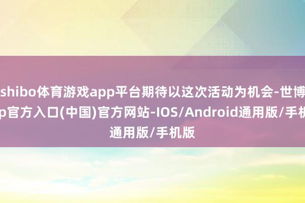 shibo体育游戏app平台期待以这次活动为机会-世博app官方入口(中国)官方网站-IOS/Android通用版/手机版