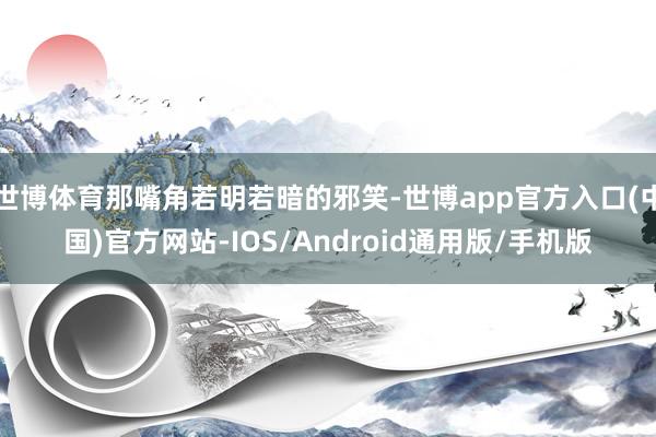 世博体育那嘴角若明若暗的邪笑-世博app官方入口(中国)官方网站-IOS/Android通用版/手机版