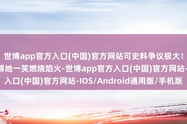 世博app官方入口(中国)官方网站可史料争议极大!《史记》说周幽王为博她一笑燃烧焰火-世博app官方入口(中国)官方网站-IOS/Android通用版/手机版