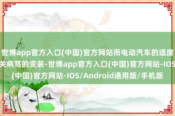 世博app官方入口(中国)官方网站而电动汽车的适度技巧在其中上演着至关病笃的变装-世博app官方入口(中国)官方网站-IOS/Android通用版/手机版