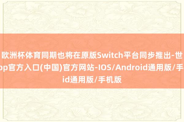欧洲杯体育同期也将在原版Switch平台同步推出-世博app官方入口(中国)官方网站-IOS/Android通用版/手机版