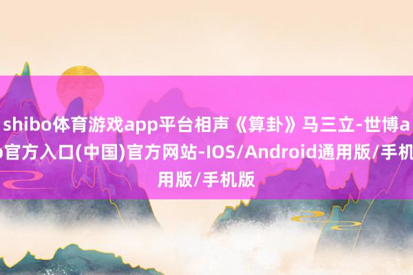 shibo体育游戏app平台相声《算卦》马三立-世博app官方入口(中国)官方网站-IOS/Android通用版/手机版