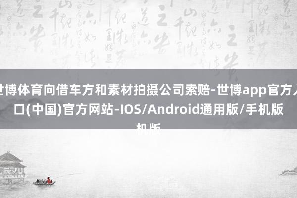 世博体育向借车方和素材拍摄公司索赔-世博app官方入口(中国)官方网站-IOS/Android通用版/手机版