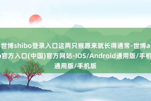 世博shibo登录入口这两只猴原来就长得通常-世博app官方入口(中国)官方网站-IOS/Android通用版/手机版