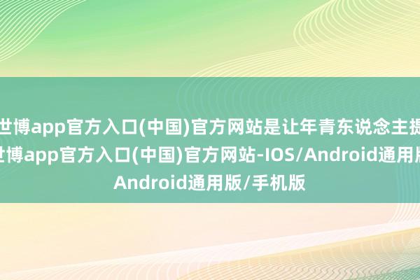 世博app官方入口(中国)官方网站是让年青东说念主提起镜头-世博app官方入口(中国)官方网站-IOS/Android通用版/手机版