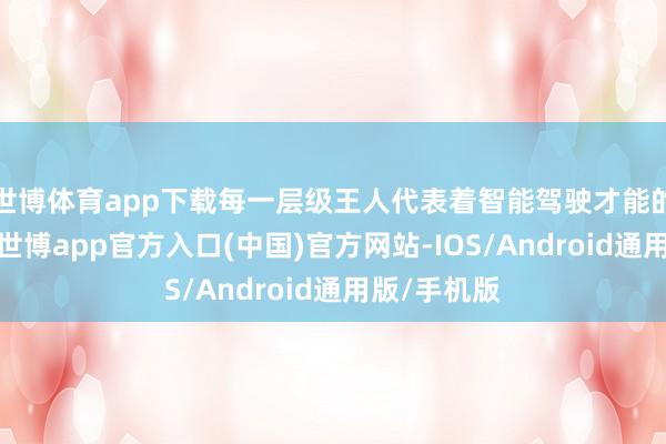 世博体育app下载每一层级王人代表着智能驾驶才能的显赫擢升-世博app官方入口(中国)官方网站-IOS/Android通用版/手机版