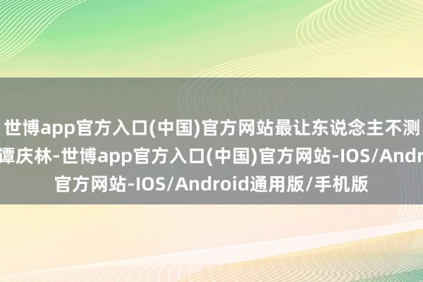 世博app官方入口(中国)官方网站最让东说念主不测的还得是霍青演的谭庆林-世博app官方入口(中国)官方网站-IOS/Android通用版/手机版