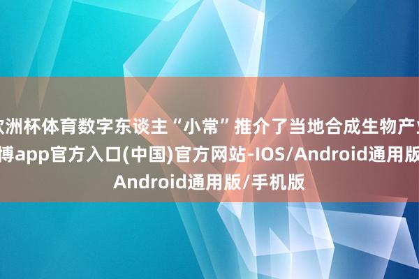 欧洲杯体育数字东谈主“小常”推介了当地合成生物产业情况-世博app官方入口(中国)官方网站-IOS/Android通用版/手机版