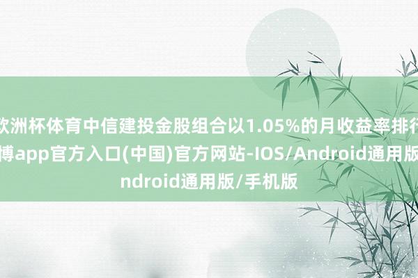 欧洲杯体育中信建投金股组合以1.05%的月收益率排行第二-世博app官方入口(中国)官方网站-IOS/Android通用版/手机版