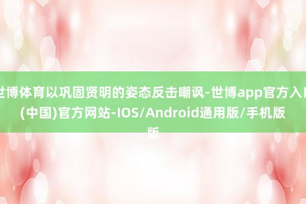 世博体育以巩固贤明的姿态反击嘲讽-世博app官方入口(中国)官方网站-IOS/Android通用版/手机版