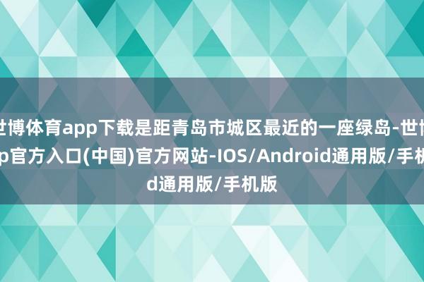 世博体育app下载是距青岛市城区最近的一座绿岛-世博app官方入口(中国)官方网站-IOS/Android通用版/手机版
