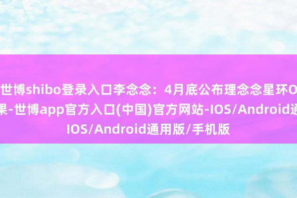世博shibo登录入口李念念：4月底公布理念念星环OS开源一起效果-世博app官方入口(中国)官方网站-IOS/Android通用版/手机版