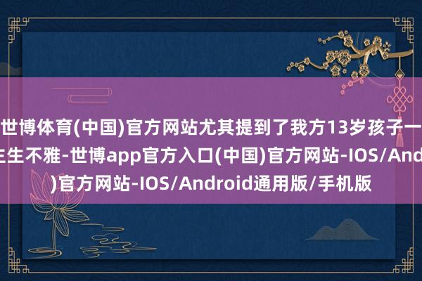 世博体育(中国)官方网站尤其提到了我方13岁孩子一经领有零丁的东谈主生不雅-世博app官方入口(中国)官方网站-IOS/Android通用版/手机版
