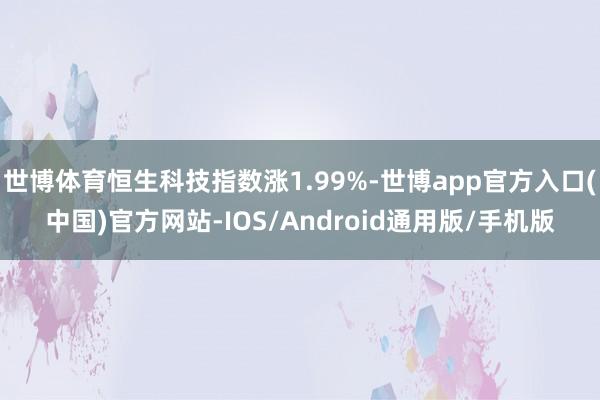 世博体育恒生科技指数涨1.99%-世博app官方入口(中国)官方网站-IOS/Android通用版/手机版