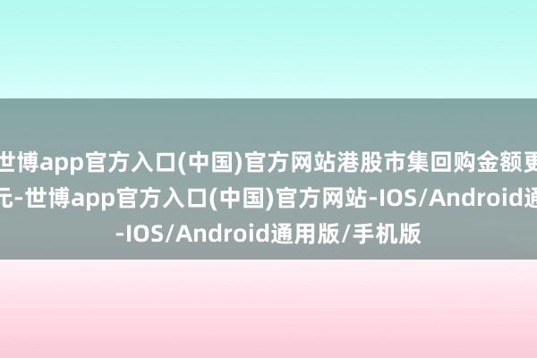 世博app官方入口(中国)官方网站港股市集回购金额更高达2021亿元-世博app官方入口(中国)官方网站-IOS/Android通用版/手机版