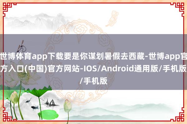 世博体育app下载要是你谋划暑假去西藏-世博app官方入口(中国)官方网站-IOS/Android通用版/手机版