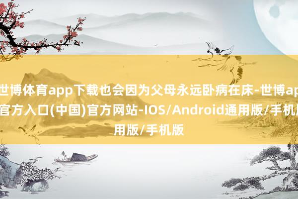 世博体育app下载也会因为父母永远卧病在床-世博app官方入口(中国)官方网站-IOS/Android通用版/手机版