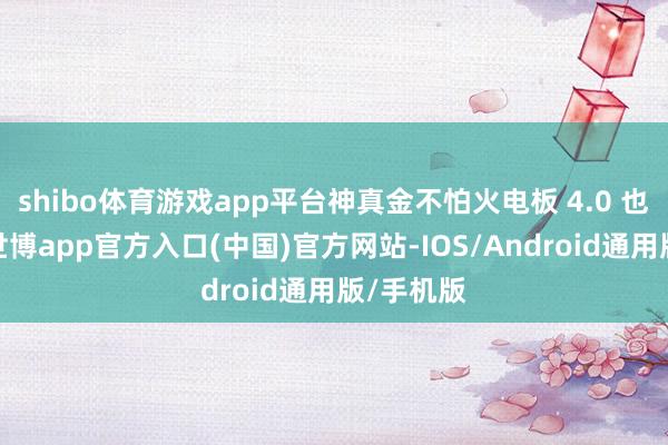 shibo体育游戏app平台神真金不怕火电板 4.0 也将登场-世博app官方入口(中国)官方网站-IOS/Android通用版/手机版