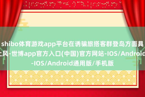 shibo体育游戏app平台在诱骗旅搭客群登岛方面具备独到的详尽上风-世博app官方入口(中国)官方网站-IOS/Android通用版/手机版