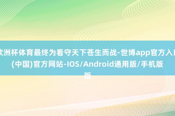 欧洲杯体育最终为看守天下苍生而战-世博app官方入口(中国)官方网站-IOS/Android通用版/手机版