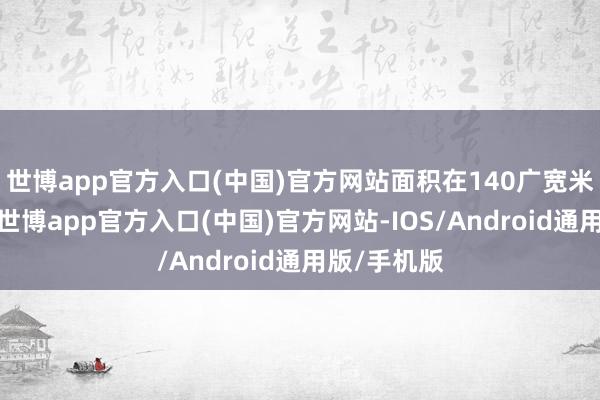 世博app官方入口(中国)官方网站面积在140广宽米及以下的-世博app官方入口(中国)官方网站-IOS/Android通用版/手机版