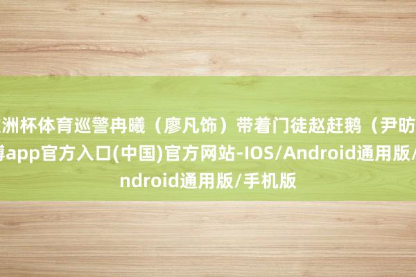 欧洲杯体育巡警冉曦(廖凡饰)带着门徒赵赶鹅(尹昉饰)-世博app官方入口(中国)官方网站-IOS/Android通用版/手机版