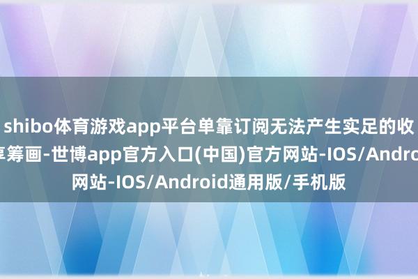 shibo体育游戏app平台单靠订阅无法产生实足的收入来创建收入分享筹画-世博app官方入口(中国)官方网站-IOS/Android通用版/手机版