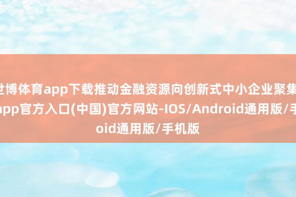 世博体育app下载推动金融资源向创新式中小企业聚集-世博app官方入口(中国)官方网站-IOS/Android通用版/手机版