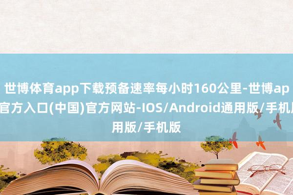 世博体育app下载预备速率每小时160公里-世博app官方入口(中国)官方网站-IOS/Android通用版/手机版