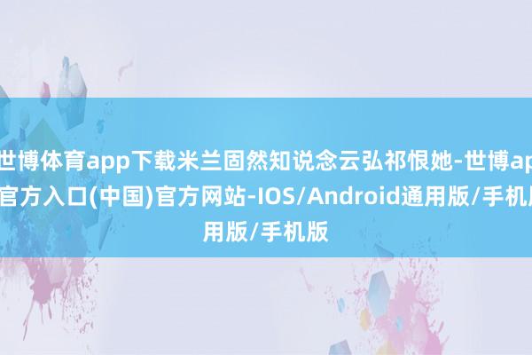 世博体育app下载米兰固然知说念云弘祁恨她-世博app官方入口(中国)官方网站-IOS/Android通用版/手机版
