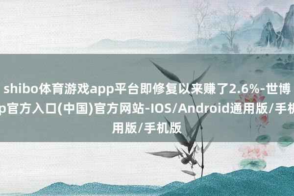 shibo体育游戏app平台即修复以来赚了2.6%-世博app官方入口(中国)官方网站-IOS/Android通用版/手机版