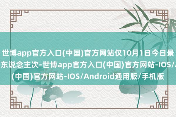 世博app官方入口(中国)官方网站仅10月1日今日景区就管待搭客9000余东说念主次-世博app官方入口(中国)官方网站-IOS/Android通用版/手机版
