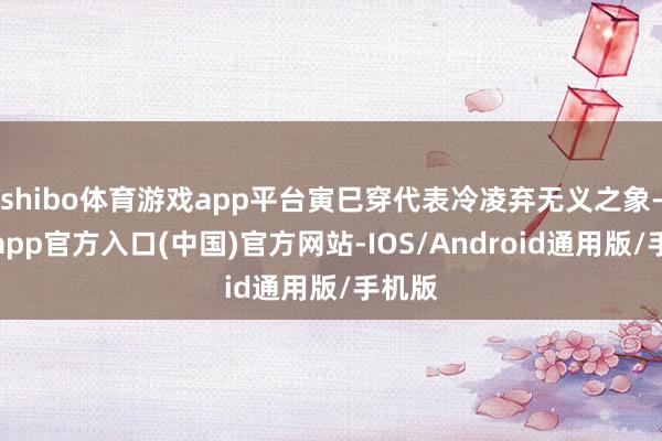 shibo体育游戏app平台寅巳穿代表冷凌弃无义之象-世博app官方入口(中国)官方网站-IOS/Android通用版/手机版