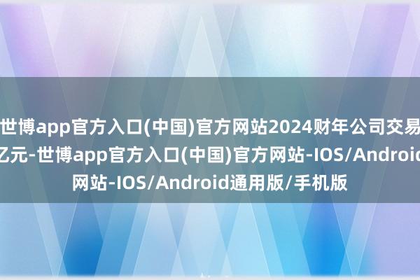 世博app官方入口(中国)官方网站2024财年公司交易收入达594.96亿元-世博app官方入口(中国)官方网站-IOS/Android通用版/手机版