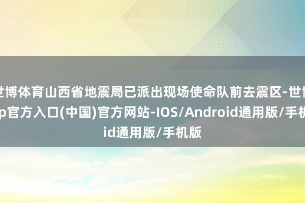 世博体育山西省地震局已派出现场使命队前去震区-世博app官方入口(中国)官方网站-IOS/Android通用版/手机版