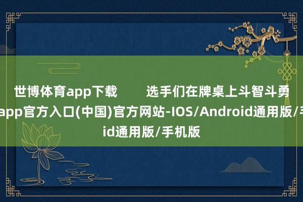 世博体育app下载 选手们在牌桌上斗智斗勇-世博app官方入口(中国)官方网站-IOS/Android通用版/手机版