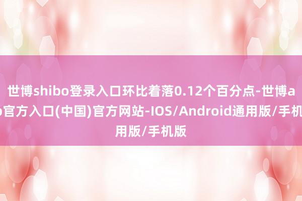 世博shibo登录入口环比着落0.12个百分点-世博app官方入口(中国)官方网站-IOS/Android通用版/手机版