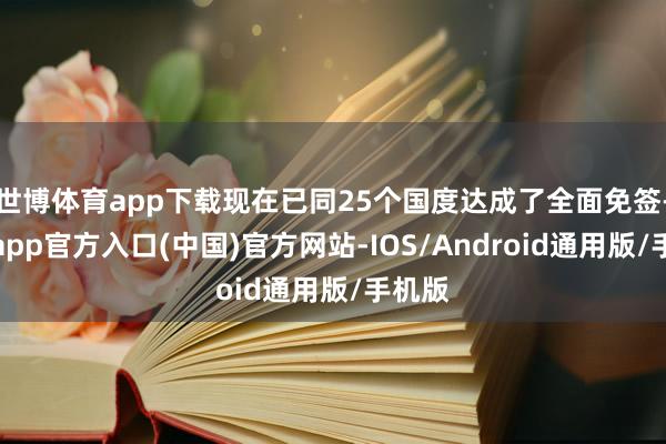 世博体育app下载现在已同25个国度达成了全面免签-世博app官方入口(中国)官方网站-IOS/Android通用版/手机版