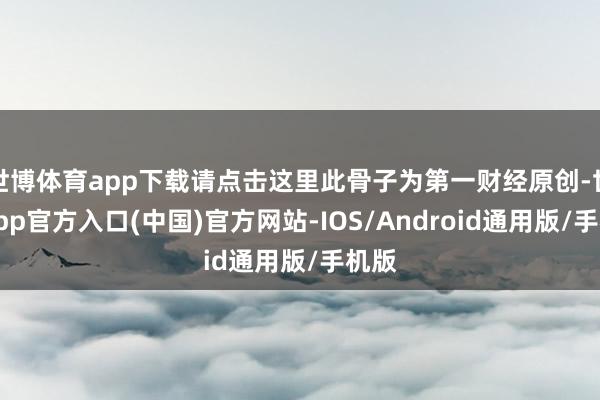 世博体育app下载请点击这里此骨子为第一财经原创-世博app官方入口(中国)官方网站-IOS/Android通用版/手机版