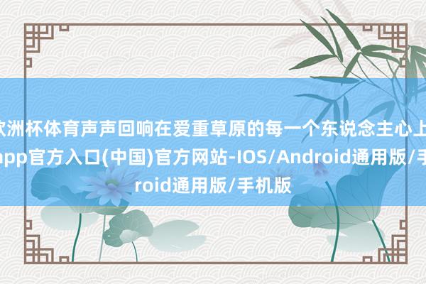 欧洲杯体育声声回响在爱重草原的每一个东说念主心上-世博app官方入口(中国)官方网站-IOS/Android通用版/手机版